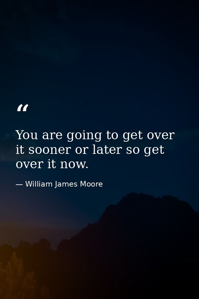 You are going to get over it sooner or later so get over it now. — William James Moore