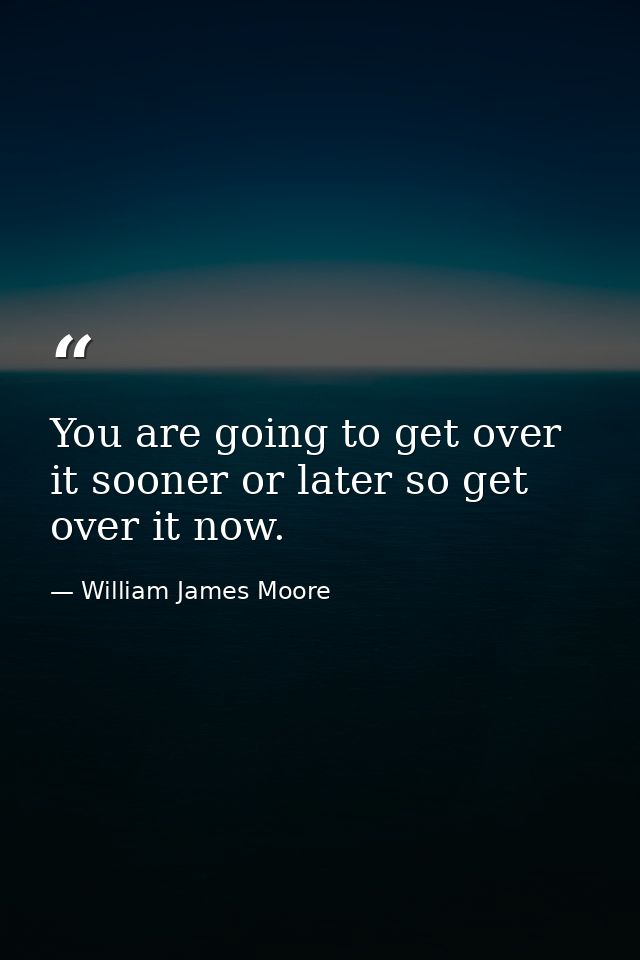 You are going to get over it sooner or later so get over it now. — William James Moore