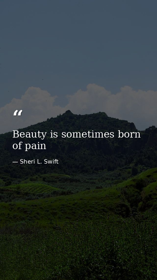 Beauty is sometimes born of pain — Sheri L. Swift