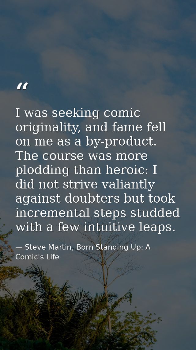 I was seeking comic originality, and fame fell on me as a by-product. The course was more plodding than heroic: I did no — Steve Martin, Born Standing Up: A Comic's Life