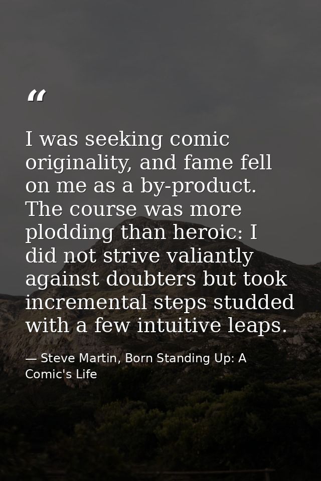 I was seeking comic originality, and fame fell on me as a by-product. The course was more plodding than heroic: I did no — Steve Martin, Born Standing Up: A Comic's Life