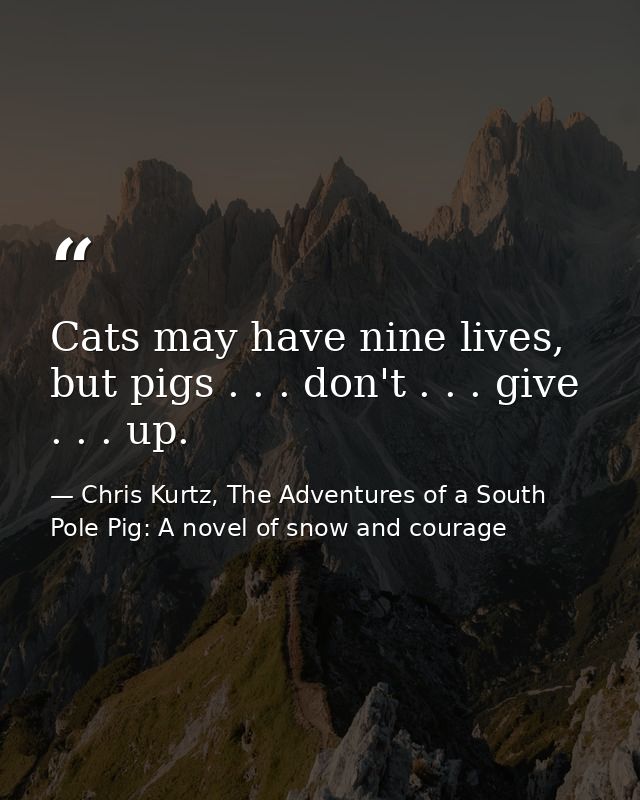 Cats may have nine lives, but pigs . . . don't . . . give . . . up. — Chris Kurtz, The Adventures of a South Pole Pig: A novel of snow and courage