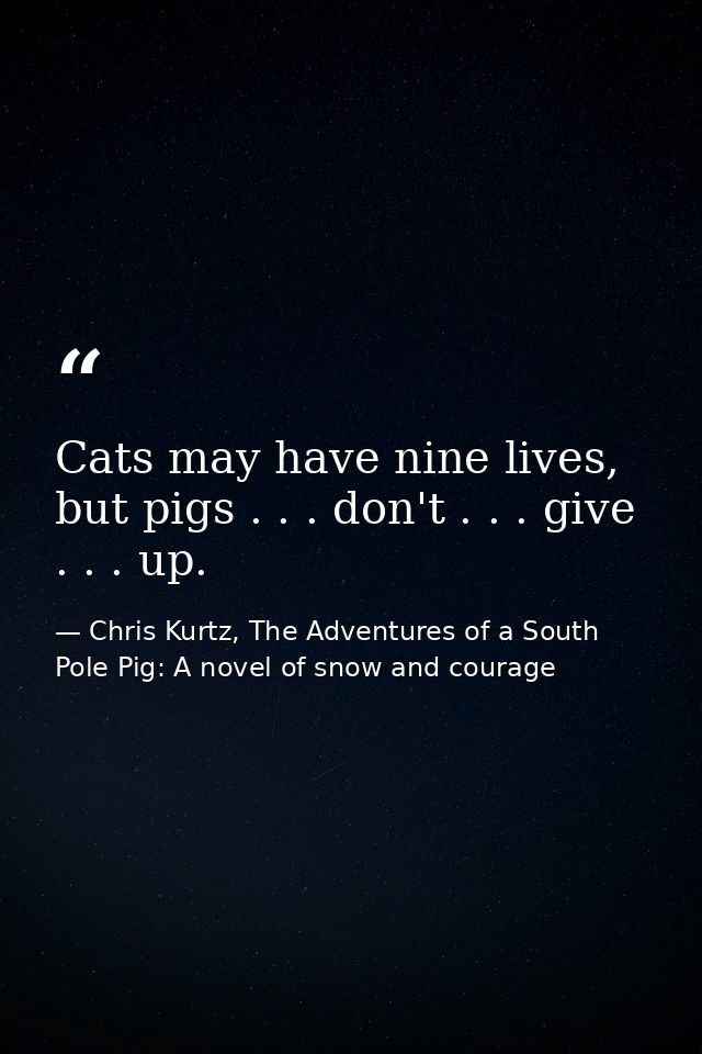 Cats may have nine lives, but pigs . . . don't . . . give . . . up. — Chris Kurtz, The Adventures of a South Pole Pig: A novel of snow and courage