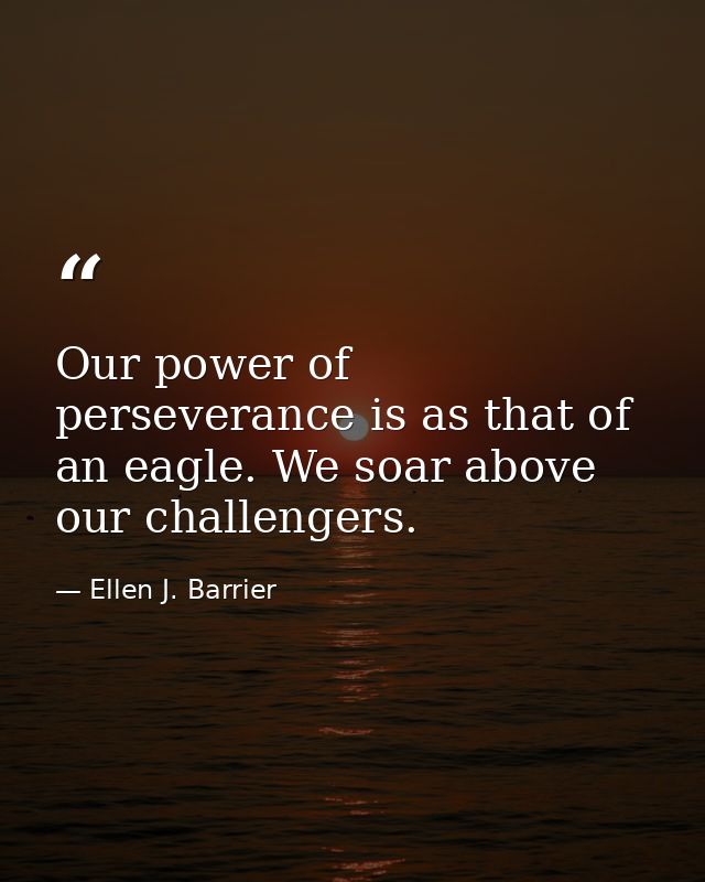 Our power of perseverance is as that of an eagle. We soar above our challengers. — Ellen J. Barrier