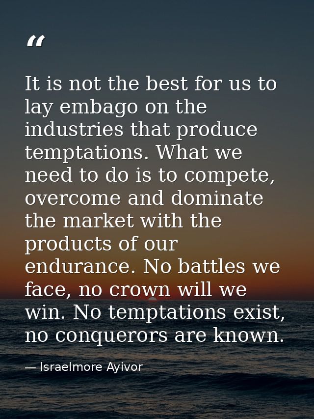 It is not the best for us to lay embago on the industries that produce temptations. What we need to do is to compete, ov — Israelmore Ayivor