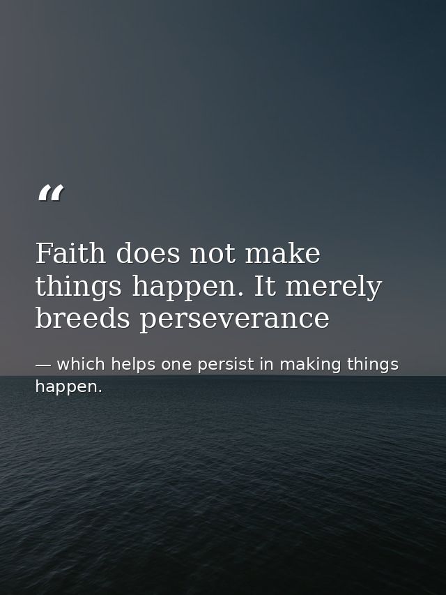 Faith does not make things happen. It merely breeds perseverance — which helps one persist in making things happen.