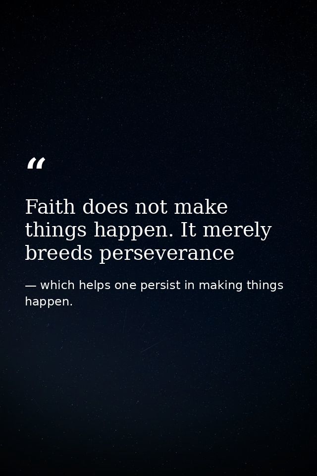 Faith does not make things happen. It merely breeds perseverance — which helps one persist in making things happen.