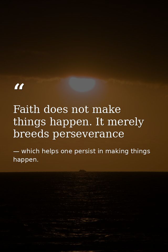 Faith does not make things happen. It merely breeds perseverance — which helps one persist in making things happen.
