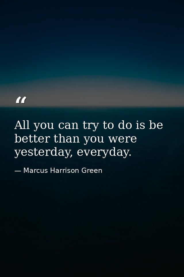 All you can try to do is be better than you were yesterday, everyday. — Marcus Harrison Green