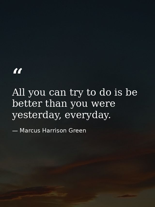 All you can try to do is be better than you were yesterday, everyday. — Marcus Harrison Green