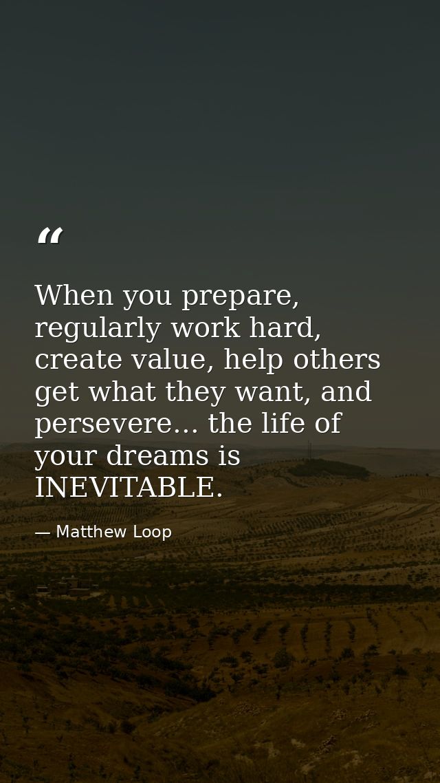 When you prepare, regularly work hard, create value, help others get what they want, and persevere... the life of your d — Matthew Loop
