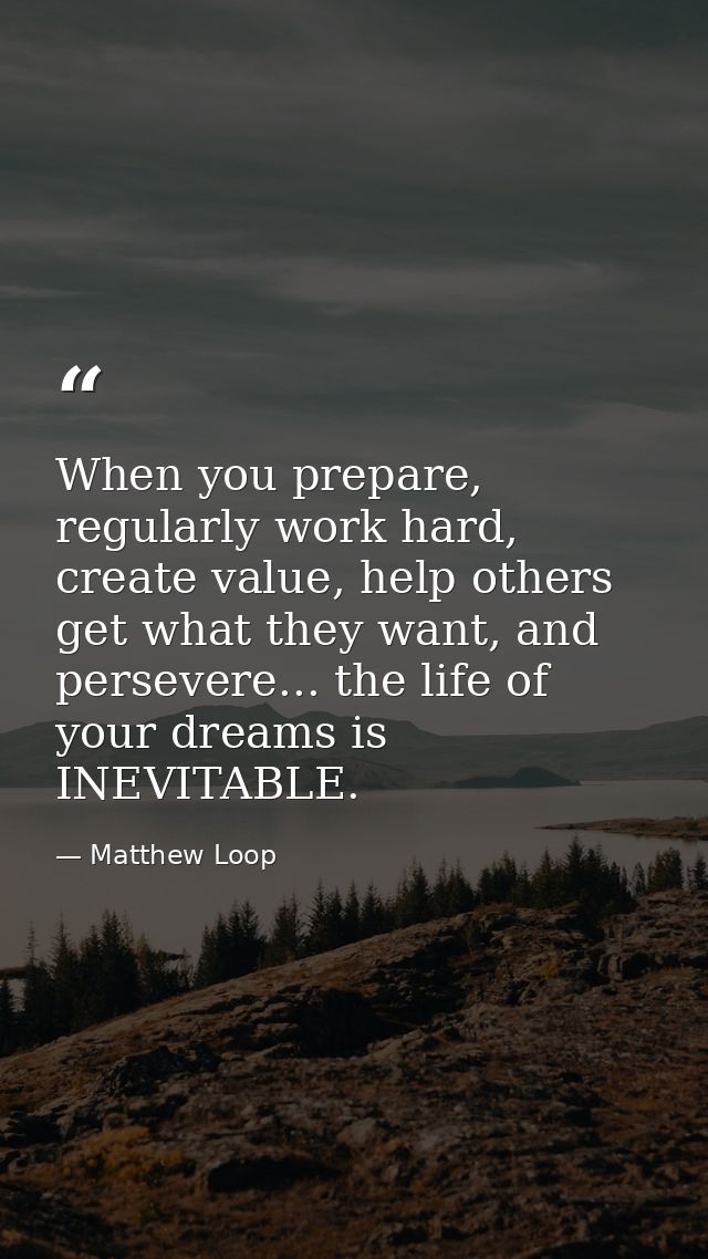 When you prepare, regularly work hard, create value, help others get what they want, and persevere... the life of your d — Matthew Loop