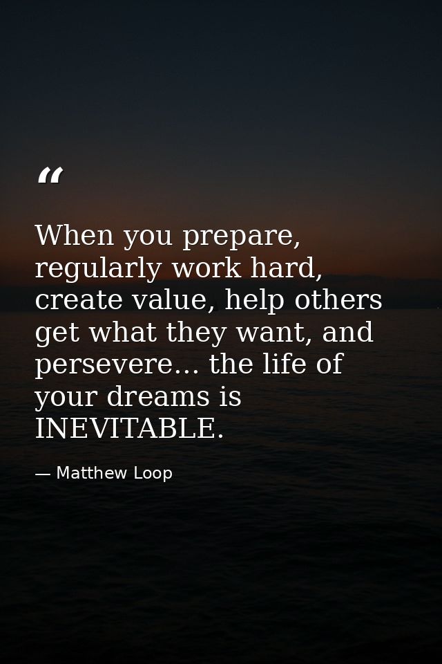 When you prepare, regularly work hard, create value, help others get what they want, and persevere... the life of your d — Matthew Loop