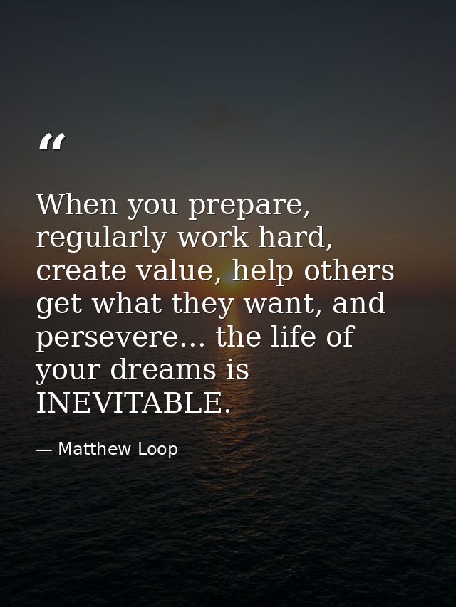 When you prepare, regularly work hard, create value, help others get what they want, and persevere... the life of your d — Matthew Loop