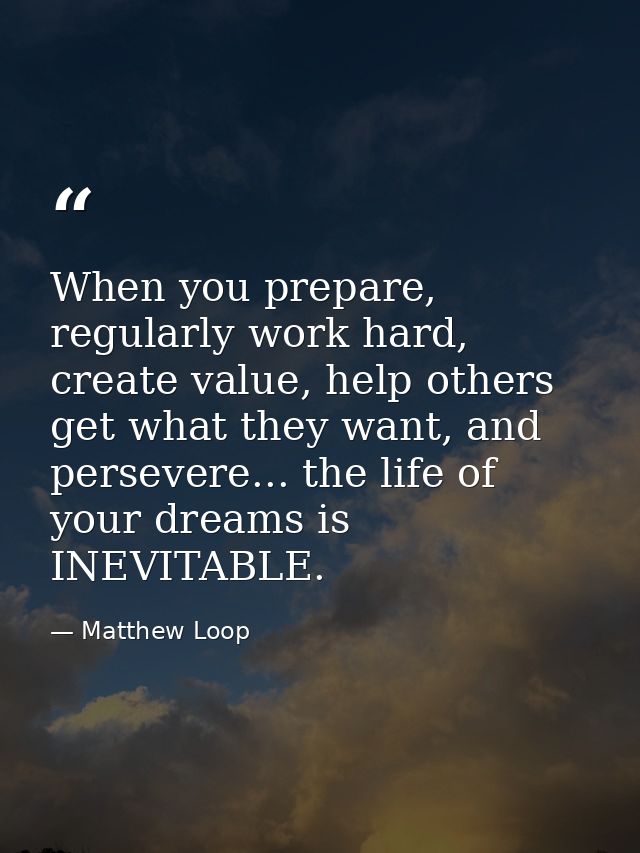 When you prepare, regularly work hard, create value, help others get what they want, and persevere... the life of your d — Matthew Loop