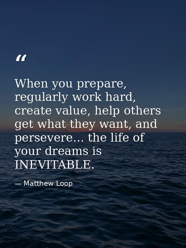 When you prepare, regularly work hard, create value, help others get what they want, and persevere... the life of your d — Matthew Loop