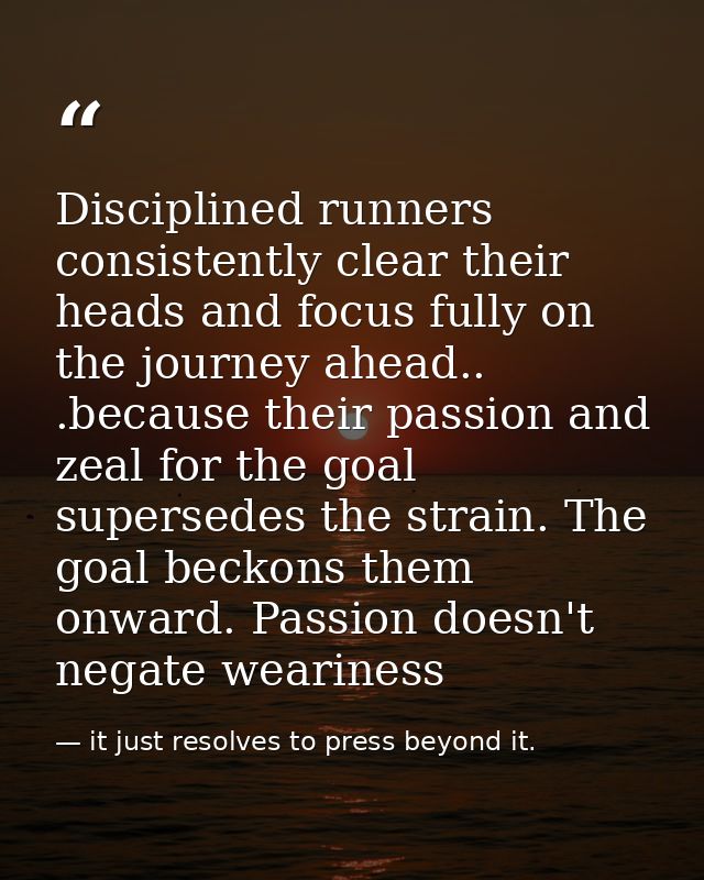 Disciplined runners consistently clear their heads and focus fully on the journey ahead.. .because their passion and zea — it just resolves to press beyond it.