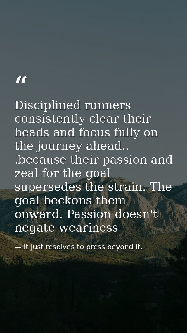 Disciplined runners consistently clear their heads and focus fully on the journey ahead.. .because their passion and zea — it just resolves to press beyond it.