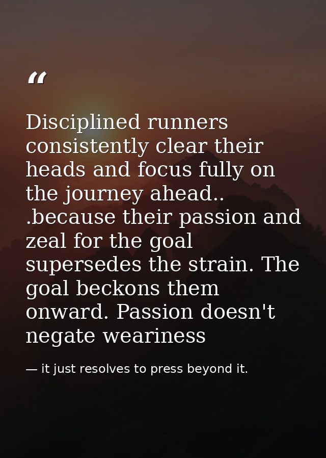 Disciplined runners consistently clear their heads and focus fully on the journey ahead.. .because their passion and zea — it just resolves to press beyond it.