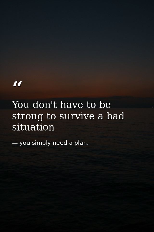 You don't have to be strong to survive a bad situation — you simply need a plan.