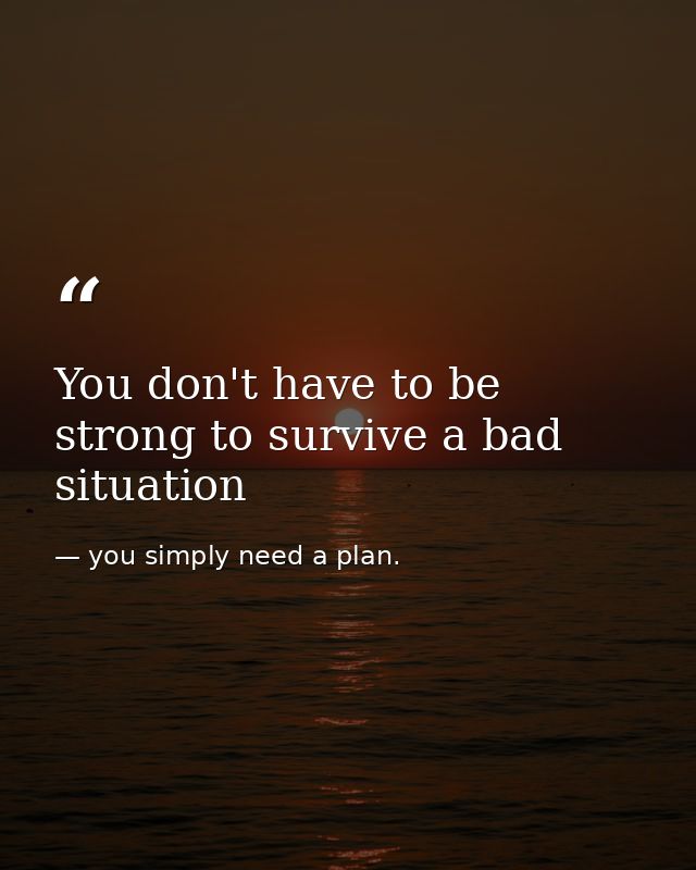 You don't have to be strong to survive a bad situation — you simply need a plan.