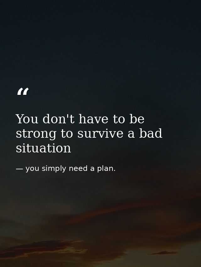 You don't have to be strong to survive a bad situation — you simply need a plan.