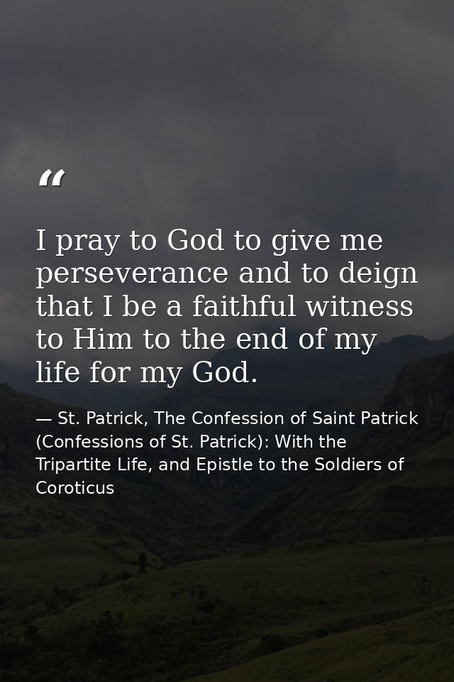 I pray to God to give me perseverance and to deign that I be a faithful witness to Him to the end of my life for my God. — St. Patrick, The Confession of Saint Patrick (Confessions of St. Patrick): With the Tripartite Life, and Epistle to the Soldiers of Coroticus