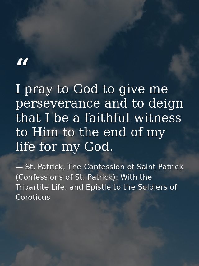 I pray to God to give me perseverance and to deign that I be a faithful witness to Him to the end of my life for my God. — St. Patrick, The Confession of Saint Patrick (Confessions of St. Patrick): With the Tripartite Life, and Epistle to the Soldiers of Coroticus