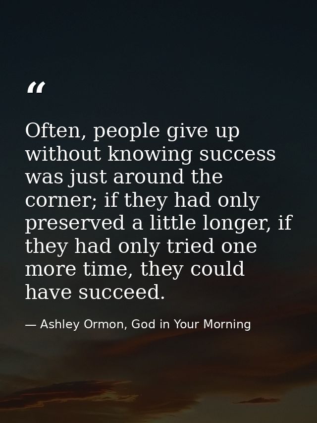 Often, people give up without knowing success was just around the corner; if they had only preserved a little longer, if — Ashley Ormon, God in Your Morning