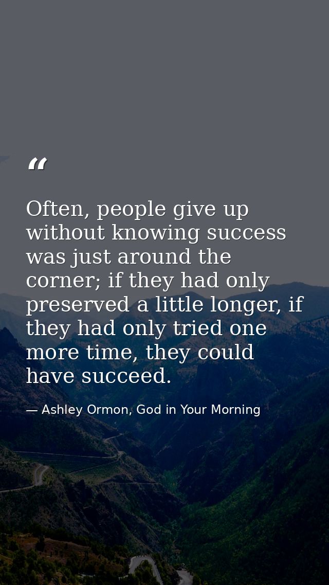 Often, people give up without knowing success was just around the corner; if they had only preserved a little longer, if — Ashley Ormon, God in Your Morning
