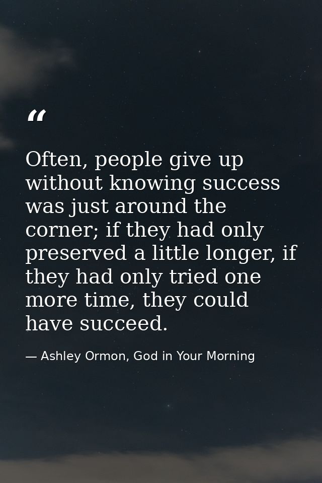 Often, people give up without knowing success was just around the corner; if they had only preserved a little longer, if — Ashley Ormon, God in Your Morning
