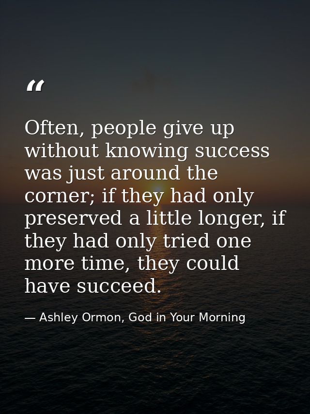 Often, people give up without knowing success was just around the corner; if they had only preserved a little longer, if — Ashley Ormon, God in Your Morning
