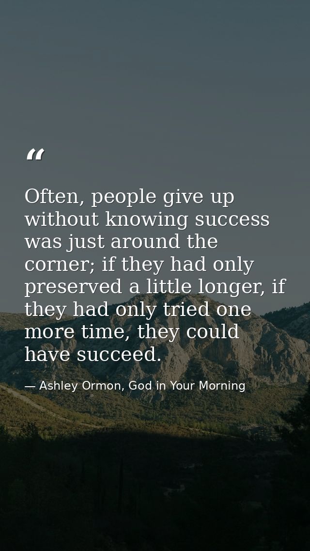 Often, people give up without knowing success was just around the corner; if they had only preserved a little longer, if — Ashley Ormon, God in Your Morning