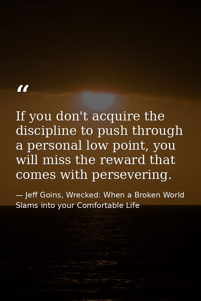 If you don't acquire the discipline to push through a personal low point, you will miss the reward that comes with perse — Jeff Goins, Wrecked: When a Broken World Slams into your Comfortable Life