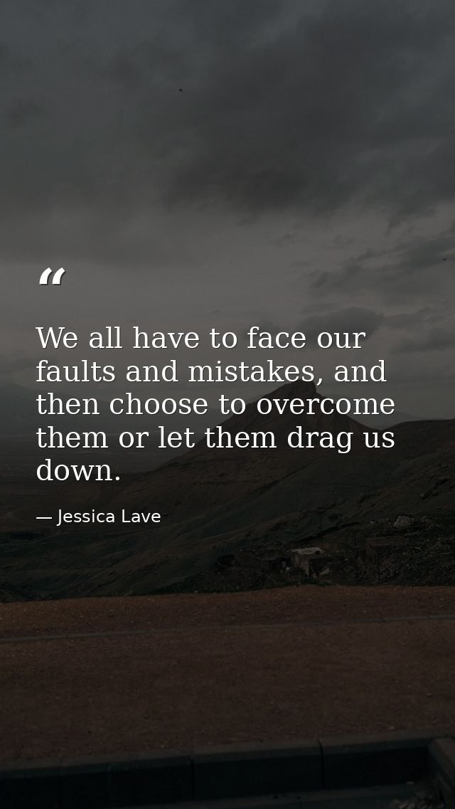 We all have to face our faults and mistakes, and then choose to overcome them or let them drag us down. — Jessica Lave