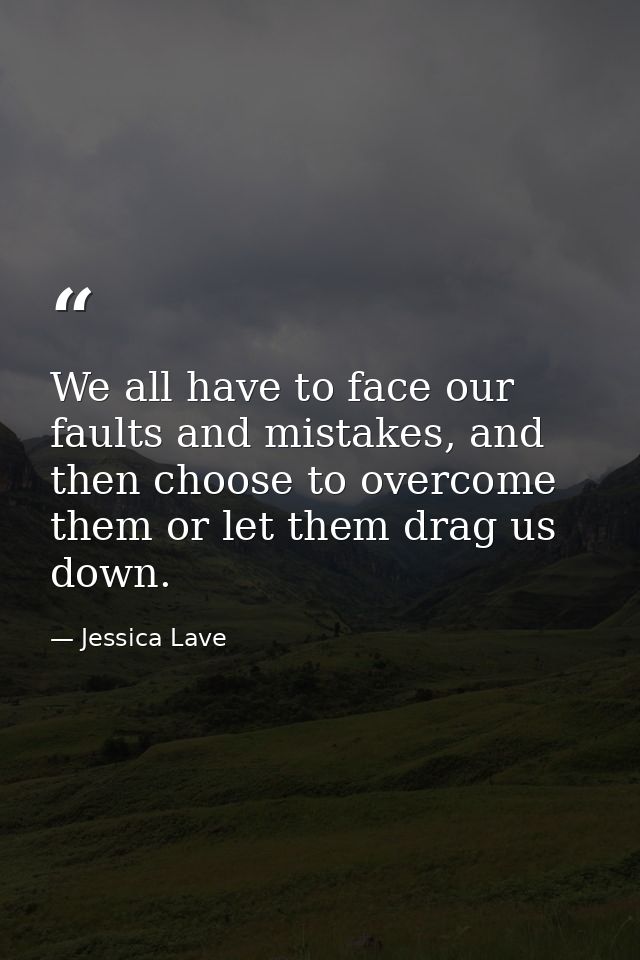 We all have to face our faults and mistakes, and then choose to overcome them or let them drag us down. — Jessica Lave