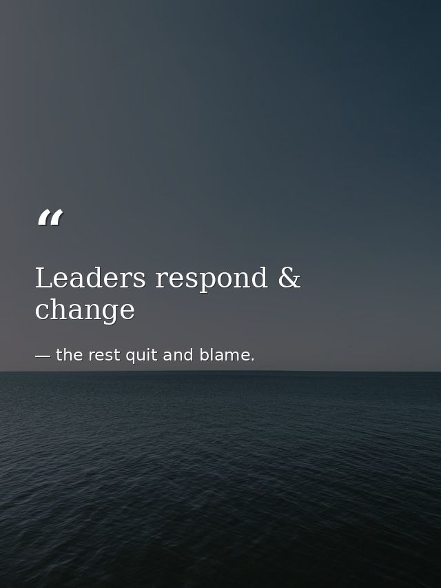 Leaders respond & change — the rest quit and blame.
