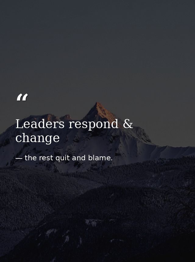 Leaders respond & change — the rest quit and blame.
