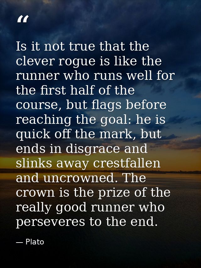 Is it not true that the clever rogue is like the runner who runs well for the first half of the course, but flags before — Plato