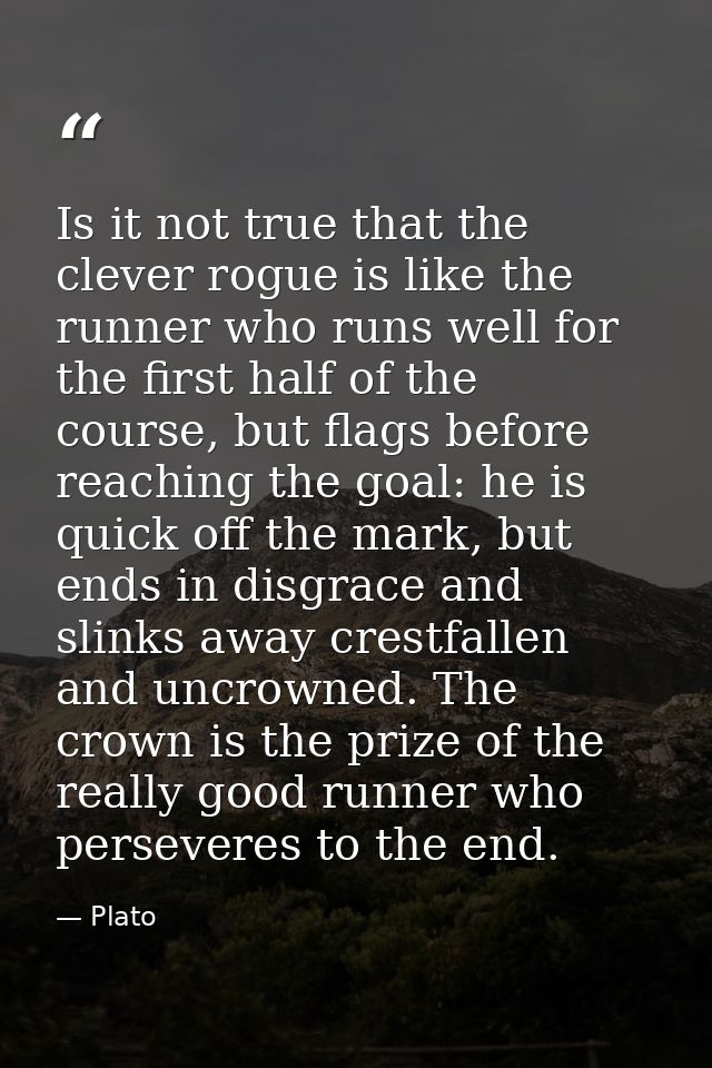 Is it not true that the clever rogue is like the runner who runs well for the first half of the course, but flags before — Plato