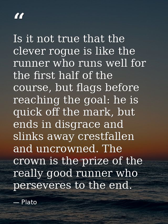 Is it not true that the clever rogue is like the runner who runs well for the first half of the course, but flags before — Plato