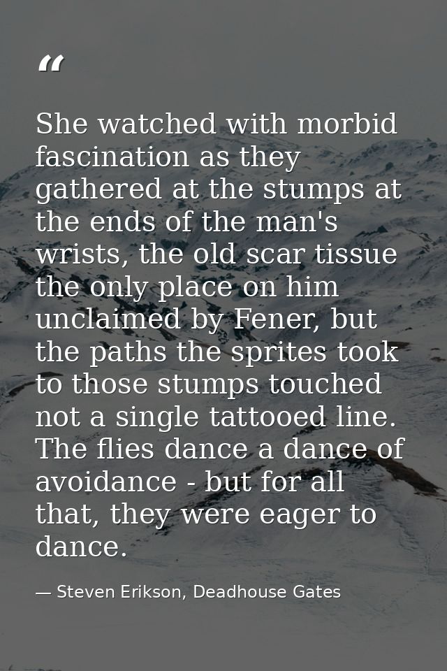 She watched with morbid fascination as they gathered at the stumps at the ends of the man's wrists, the old scar tissue  — Steven Erikson, Deadhouse Gates