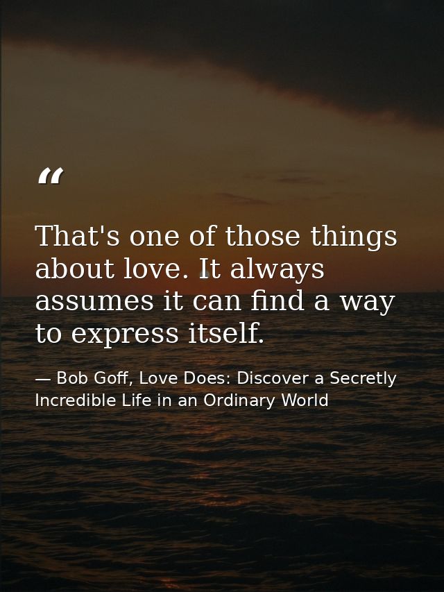 That's one of those things about love. It always assumes it can find a way to express itself. — Bob Goff, Love Does: Discover a Secretly Incredible Life in an Ordinary World