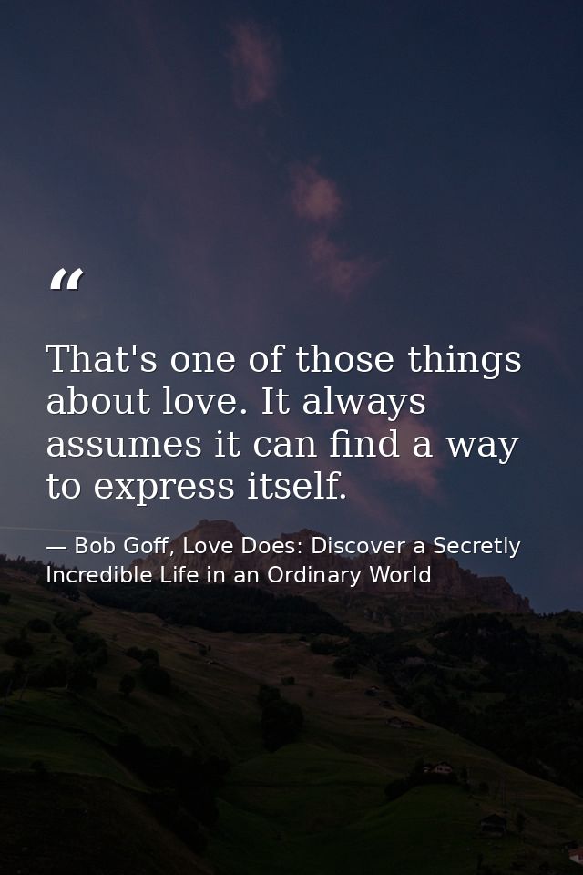 That's one of those things about love. It always assumes it can find a way to express itself. — Bob Goff, Love Does: Discover a Secretly Incredible Life in an Ordinary World