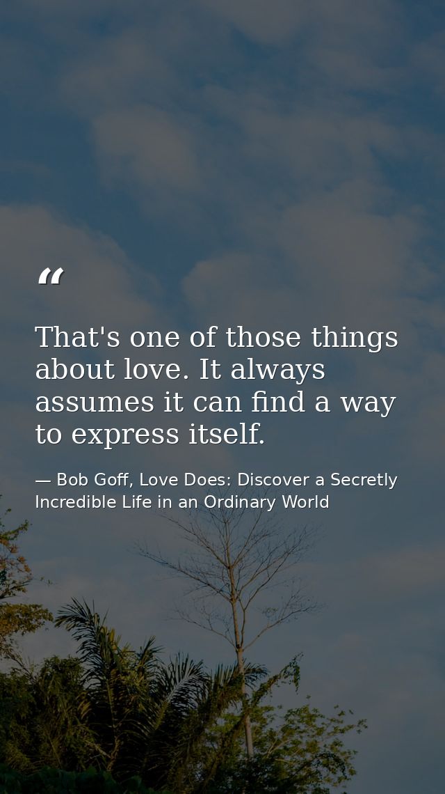 That's one of those things about love. It always assumes it can find a way to express itself. — Bob Goff, Love Does: Discover a Secretly Incredible Life in an Ordinary World