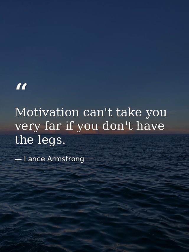 Motivation can't take you very far if you don't have the legs. — Lance Armstrong