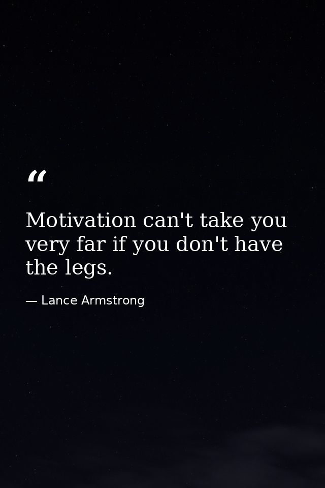 Motivation can't take you very far if you don't have the legs. — Lance Armstrong