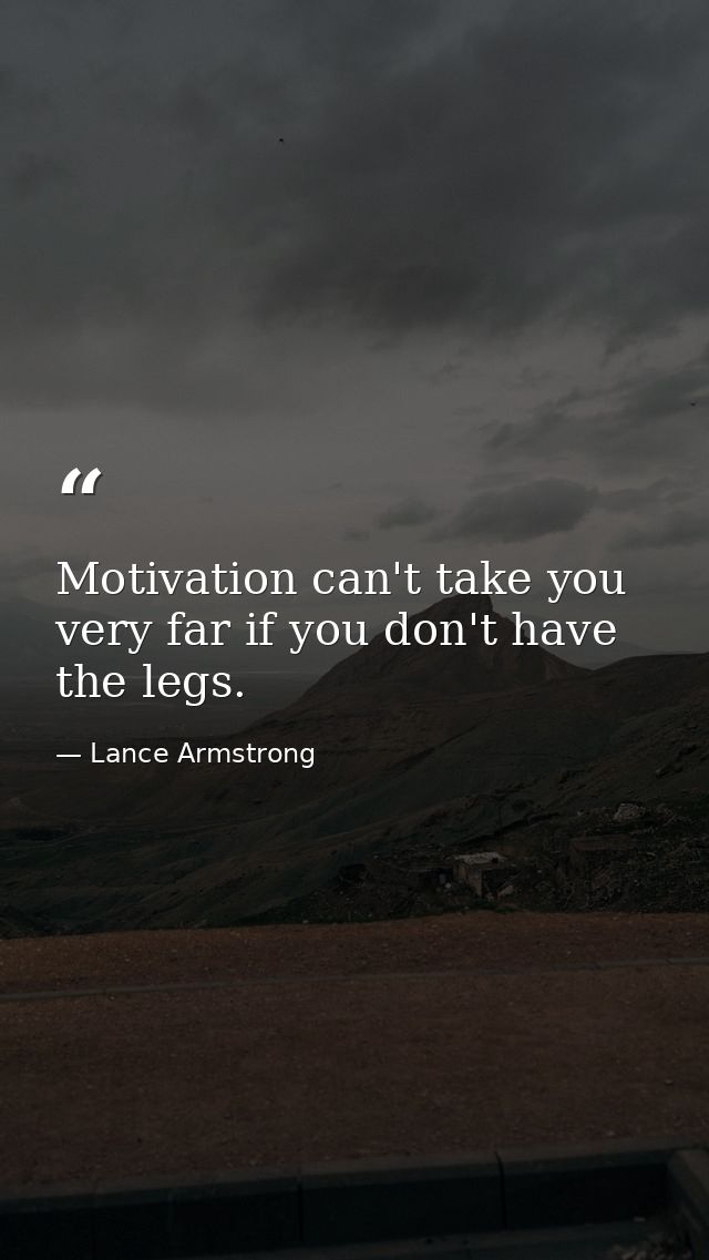 Motivation can't take you very far if you don't have the legs. — Lance Armstrong
