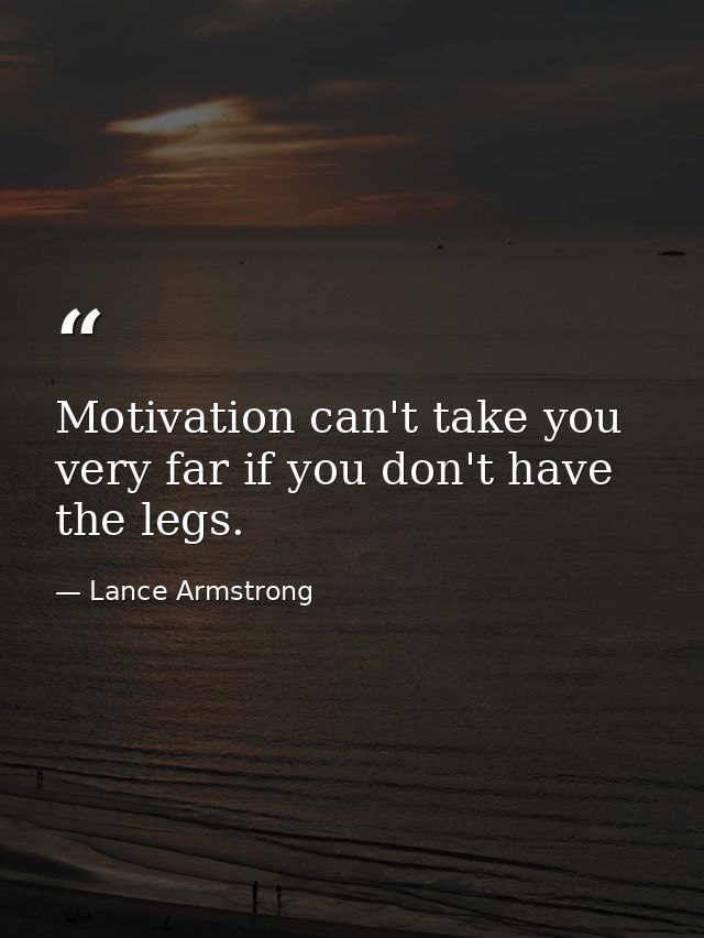 Motivation can't take you very far if you don't have the legs. — Lance Armstrong