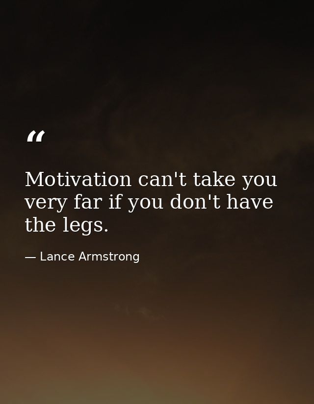 Motivation can't take you very far if you don't have the legs. — Lance Armstrong